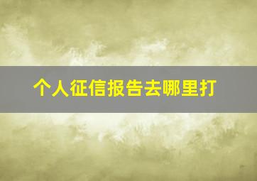 个人征信报告去哪里打