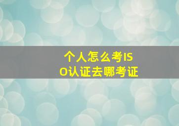 个人怎么考ISO认证,去哪考证