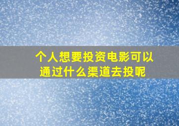 个人想要投资电影可以通过什么渠道去投呢 