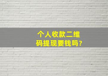 个人收款二维码提现要钱吗?