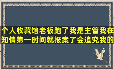 个人收藏馆老板跑了,我是主管,我在知情第一时间就报案了,会追究我的...