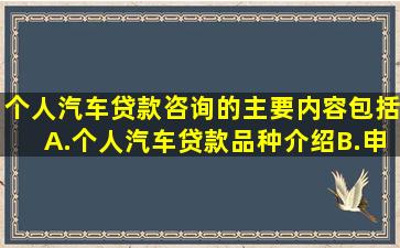 个人汽车贷款咨询的主要内容包括()A.个人汽车贷款品种介绍B.申请...