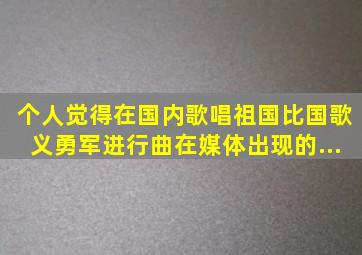 个人觉得,在国内,《歌唱祖国》比国歌《义勇军进行曲》在媒体出现的...