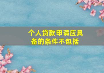 个人贷款申请应具备的条件不包括( )。