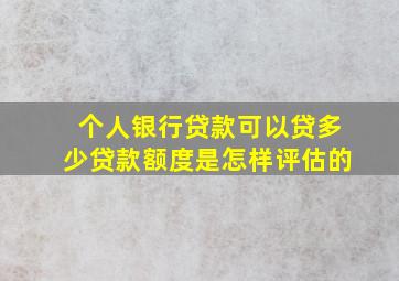 个人银行贷款可以贷多少贷款额度是怎样评估的