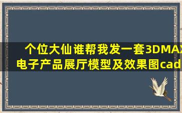 个位大仙,谁帮我发一套3DMAX电子产品展厅模型及效果图,cad施工...