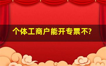 个体工商户能开专票不?