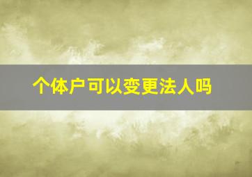 个体户可以变更法人吗