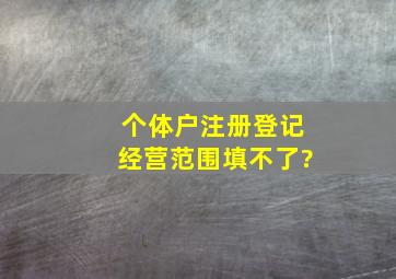 个体户注册登记经营范围填不了?