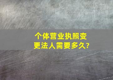 个体营业执照变更法人需要多久?