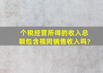 个税经营所得的收入总额包含视同销售收入吗?