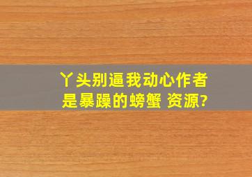 丫头,别逼我动心作者是暴躁的螃蟹 资源?