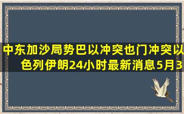 中东加沙局势巴以冲突也门冲突以色列伊朗24小时最新消息5月31日