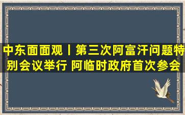 中东面面观丨第三次阿富汗问题特别会议举行 阿临时政府首次参会引...