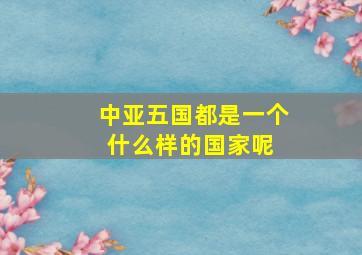 中亚五国都是一个什么样的国家呢 