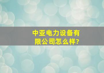 中亚电力设备有限公司怎么样?