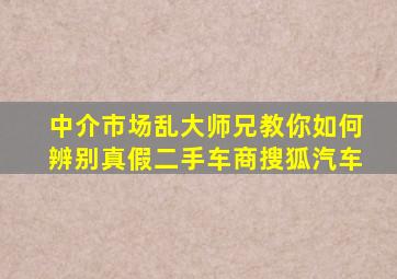 中介市场乱,大师兄教你如何辨别真假二手车商搜狐汽车