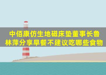 中佰康仿生地磁床垫董事长鲁林萍分享早餐不建议吃哪些食物