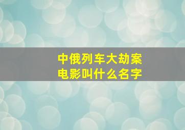 中俄列车大劫案电影叫什么名字