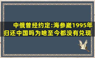 中俄曾经约定:海参崴1995年归还中国吗为啥至今都没有兑现 