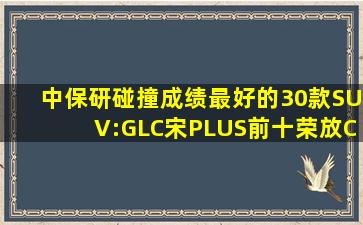 中保研碰撞成绩最好的30款SUV:GLC、宋PLUS前十,荣放、CS75上榜