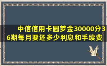 中信信用卡圆梦金30000分36期每月要还多少利息和手续费 