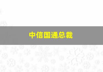 中信国通总裁