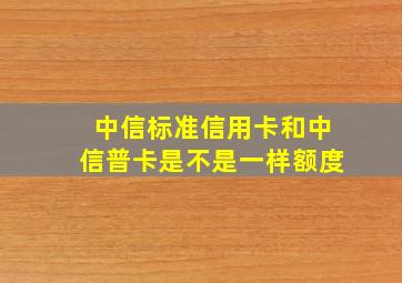 中信标准信用卡和中信普卡是不是一样额度