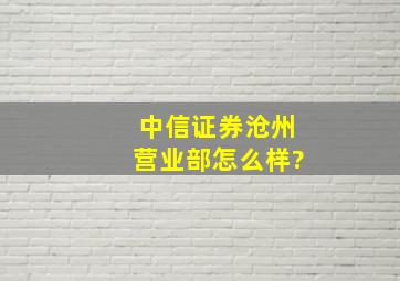 中信证券沧州营业部怎么样?