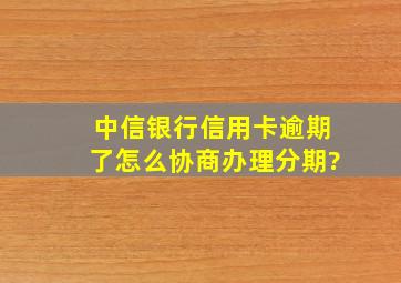 中信银行信用卡逾期了怎么协商办理分期?