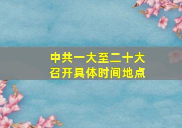 中共一大至二十大召开具体时间地点