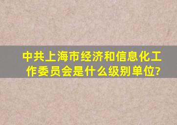 中共上海市经济和信息化工作委员会是什么级别单位?