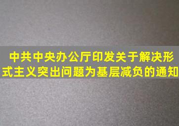 中共中央办公厅印发《关于解决形式主义突出问题为基层减负的通知》