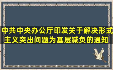 中共中央办公厅印发《关于解决形式主义突出问题为基层减负的通知》 