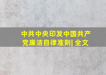 中共中央印发《中国共产党廉洁自律准则》| 全文