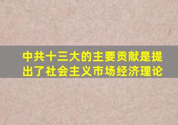 中共十三大的主要贡献是提出了社会主义市场经济理论