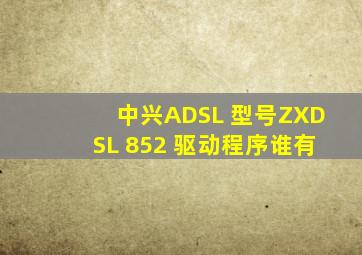 中兴ADSL 型号ZXDSL 852 驱动程序谁有