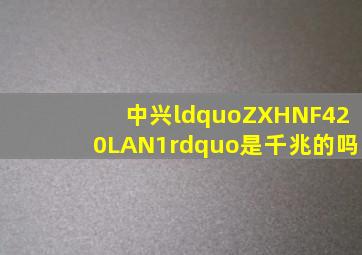 中兴“ZXHNF420LAN1”是千兆的吗(