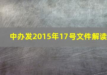 中办发2015年17号文件解读