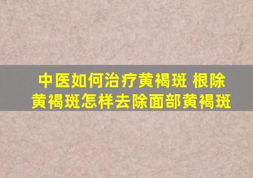 中医如何治疗黄褐斑 根除黄褐斑,怎样去除面部黄褐斑