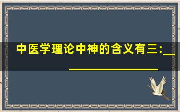 中医学理论中,神的含义有三:______、______、_____。请帮忙给出...