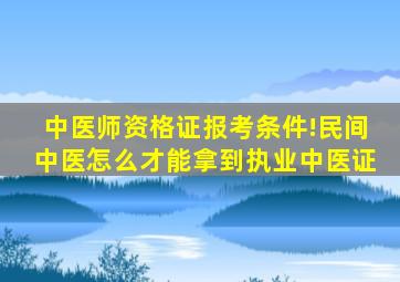 中医师资格证报考条件!民间中医,怎么才能拿到执业中医证