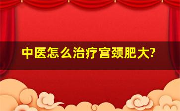 中医怎么治疗宫颈肥大?