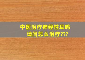 中医治疗神经性耳鸣 请问怎么治疗???