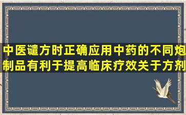 中医谴方时正确应用中药的不同炮制品有利于提高临床疗效。关于方剂...