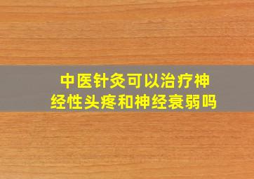 中医针灸可以治疗神经性头疼和神经衰弱吗