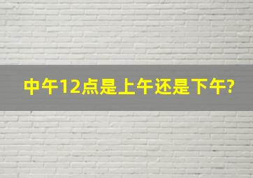 中午12点是上午还是下午?