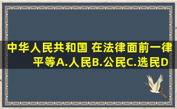 中华人民共和国( )在法律面前一律平等。A.人民B.公民C.选民D.居民...