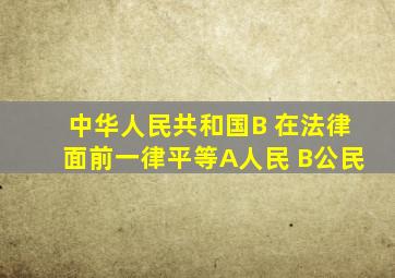 中华人民共和国(B )在法律面前一律平等。A、人民 B、公民