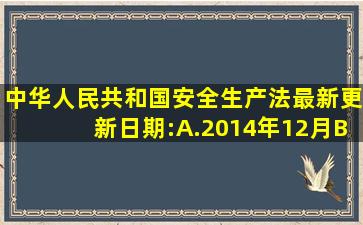 中华人民共和国《安全生产法》最新更新日期:A.2014年12月B.2015年...